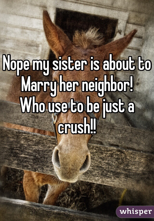 Nope my sister is about to Marry her neighbor!
Who use to be just a crush!!