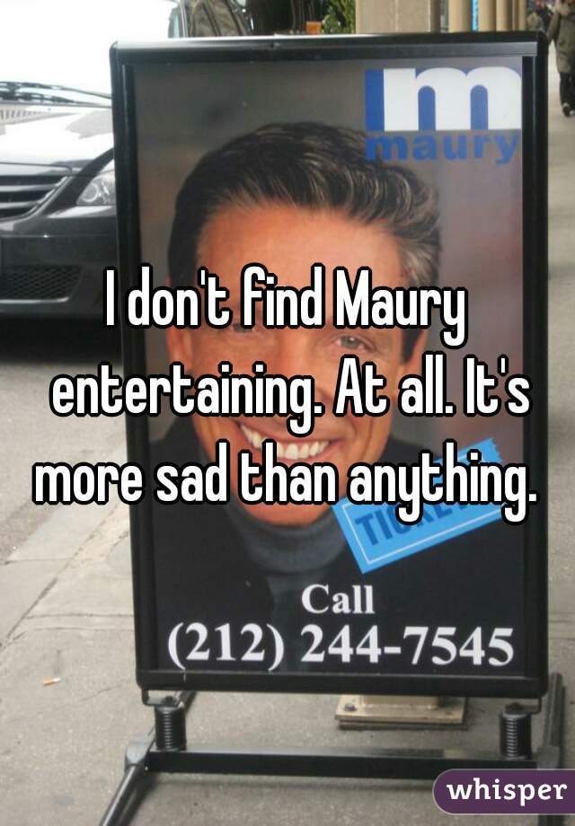 I don't find Maury entertaining. At all. It's more sad than anything. 