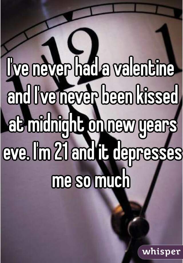 I've never had a valentine and I've never been kissed at midnight on new years eve. I'm 21 and it depresses me so much 