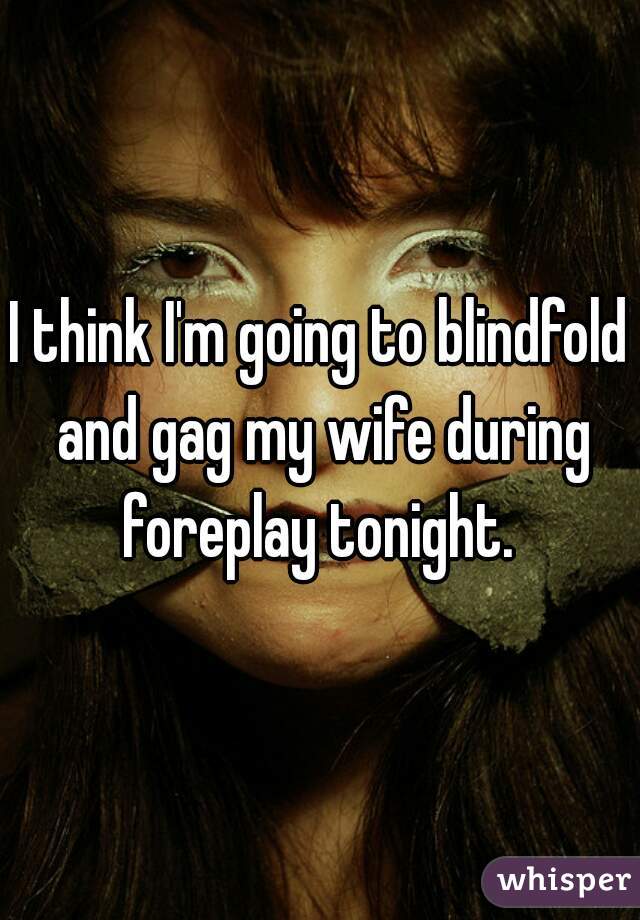 I think I'm going to blindfold and gag my wife during foreplay tonight. 