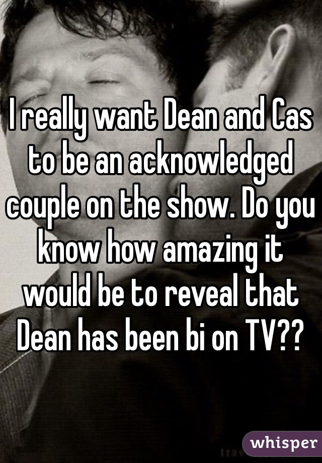 I really want Dean and Cas to be an acknowledged couple on the show. Do you know how amazing it would be to reveal that Dean has been bi on TV??