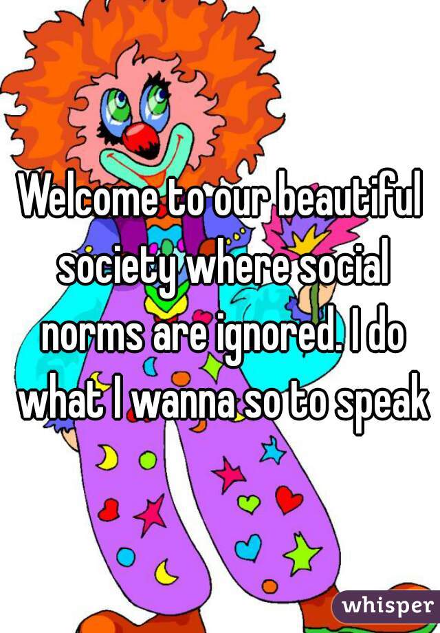 Welcome to our beautiful society where social norms are ignored. I do what I wanna so to speak