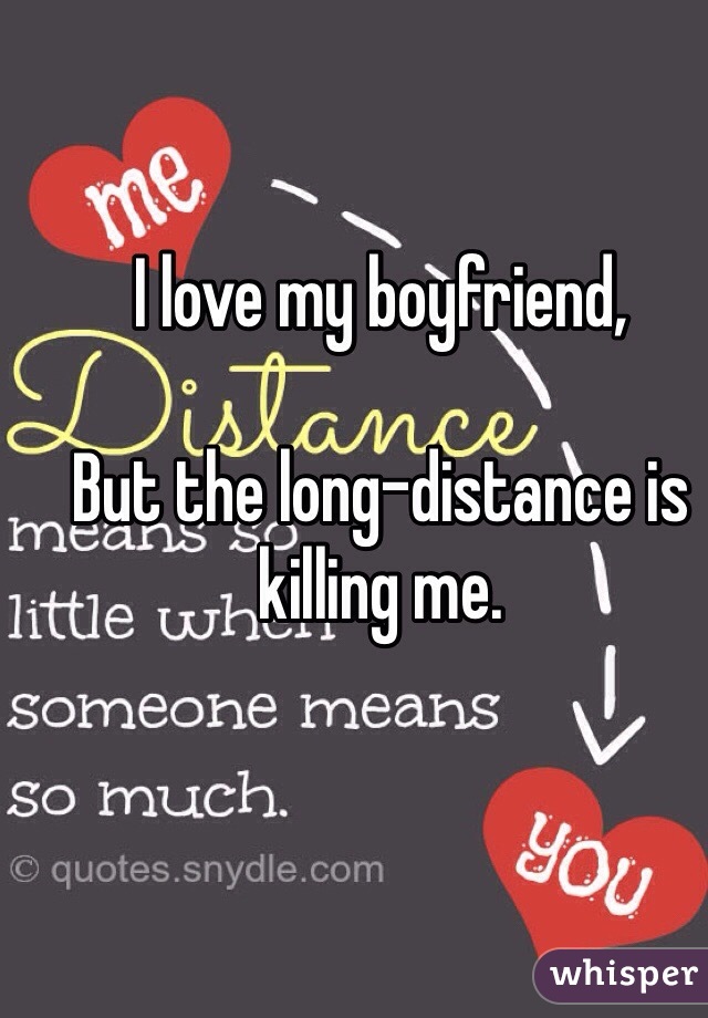 I love my boyfriend,

But the long-distance is killing me.