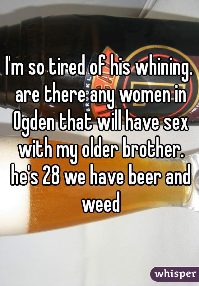 I'm so tired of his whining. are there any women in Ogden that will have sex with my older brother. he's 28 we have beer and weed