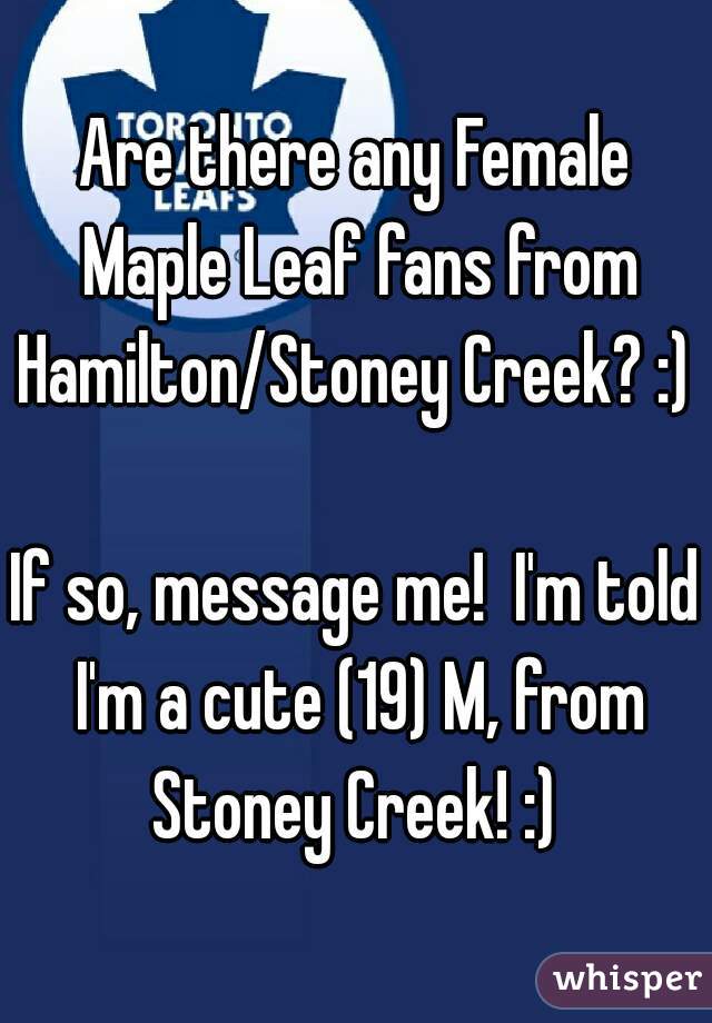 Are there any Female Maple Leaf fans from Hamilton/Stoney Creek? :) 

If so, message me!  I'm told I'm a cute (19) M, from Stoney Creek! :) 