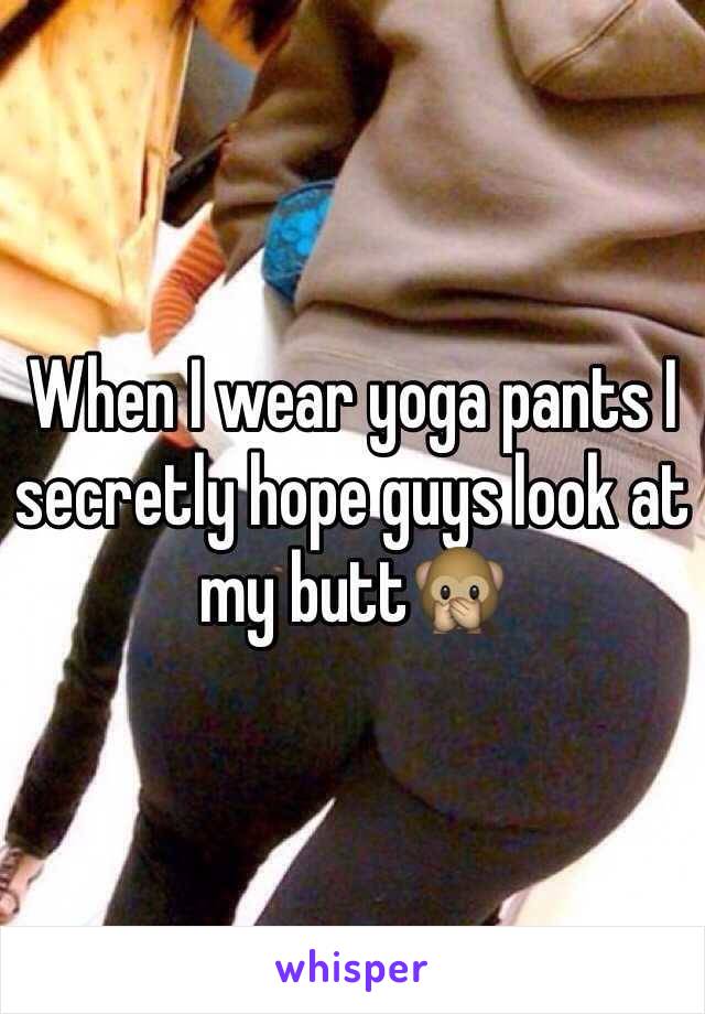 When I wear yoga pants I secretly hope guys look at my butt