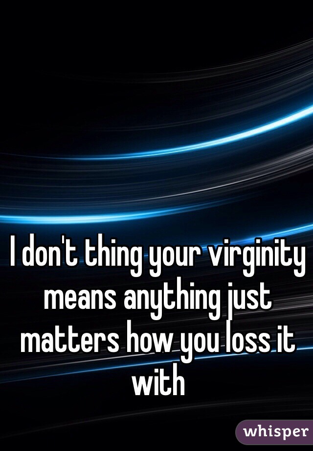 I don't thing your virginity means anything just matters how you loss it with
