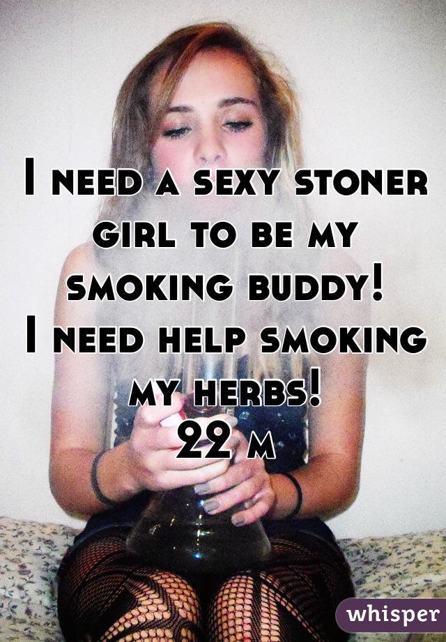 I need a sexy stoner girl to be my smoking buddy!
I need help smoking my herbs!
22 m 