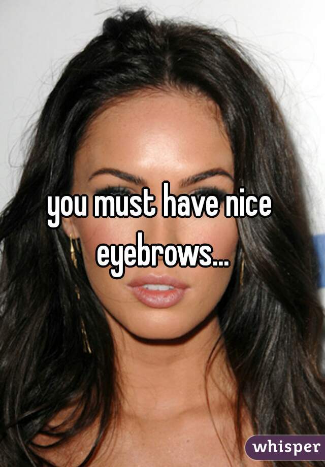 you must have nice eyebrows...