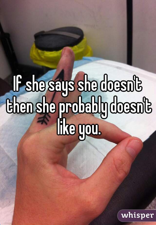 If she says she doesn't then she probably doesn't like you.