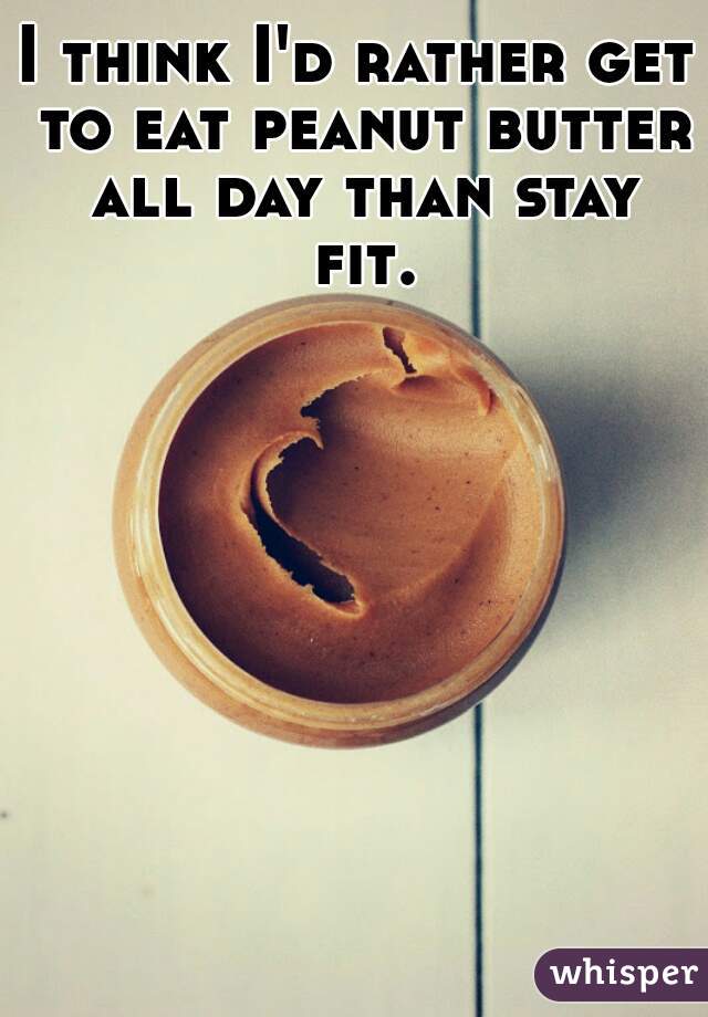 I think I'd rather get to eat peanut butter all day than stay fit. 