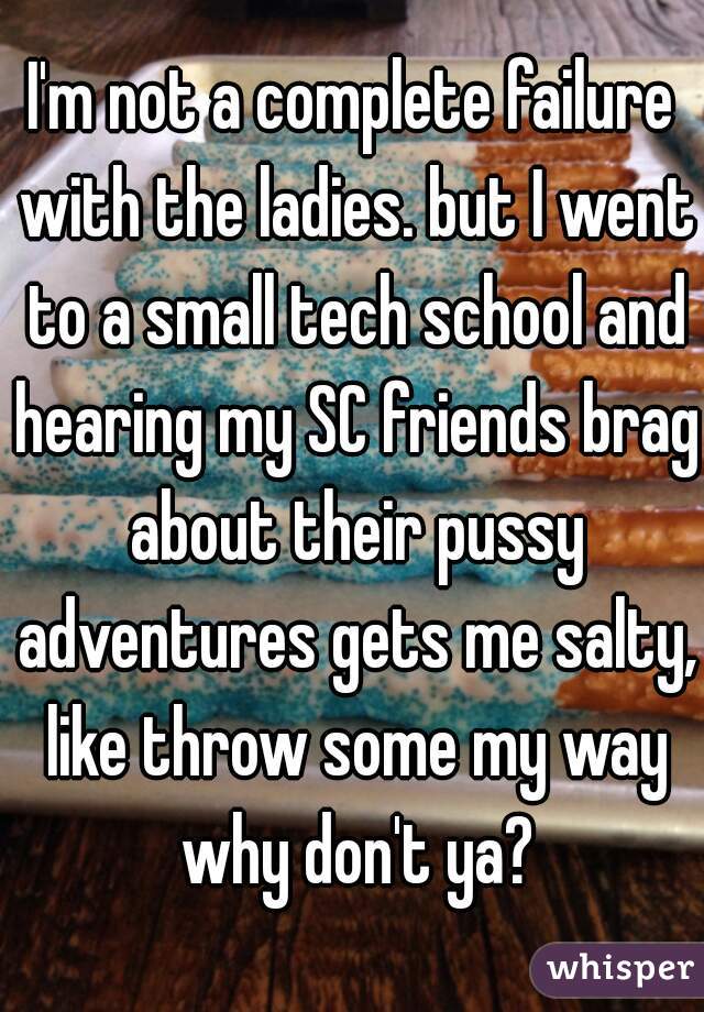 I'm not a complete failure with the ladies. but I went to a small tech school and hearing my SC friends brag about their pussy adventures gets me salty, like throw some my way why don't ya?