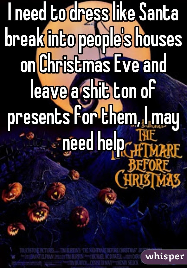 I need to dress like Santa break into people's houses on Christmas Eve and leave a shit ton of presents for them, I may need help