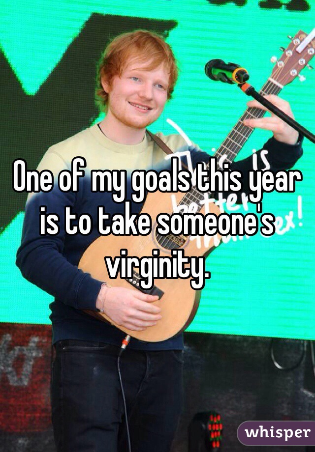 One of my goals this year is to take someone's virginity.