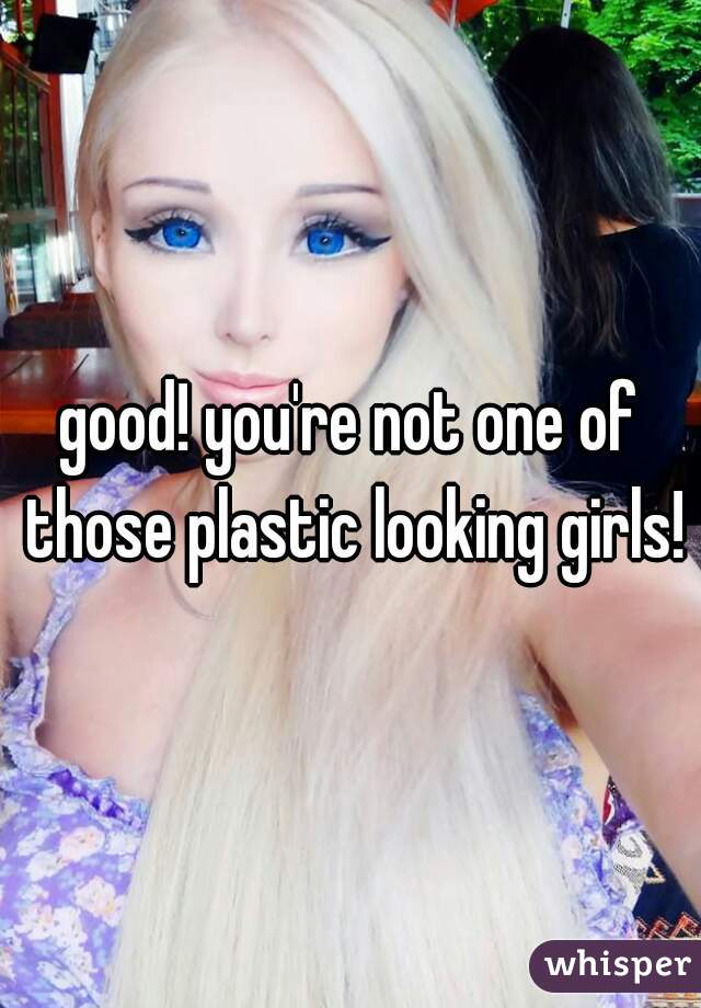 good! you're not one of those plastic looking girls!