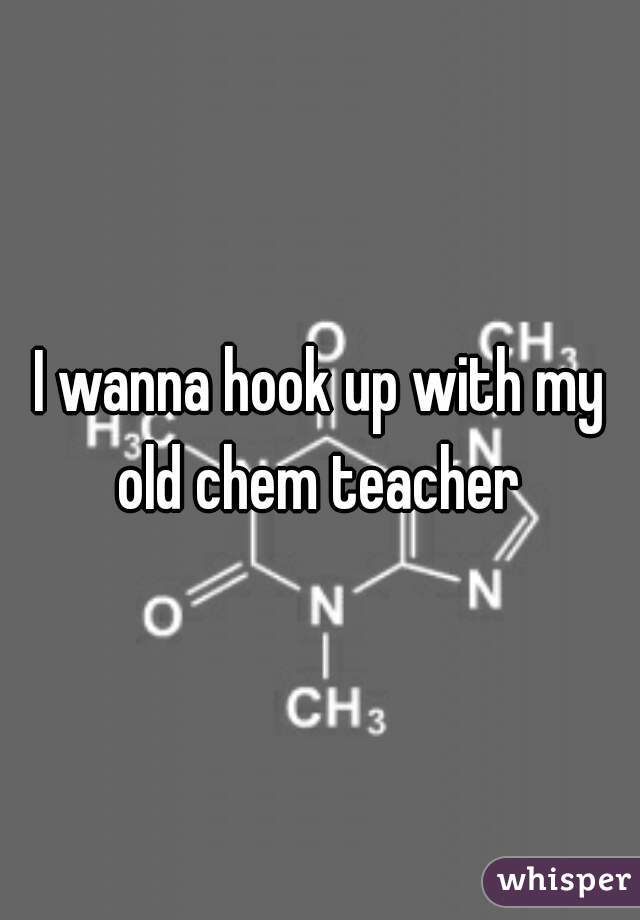 I wanna hook up with my old chem teacher 
