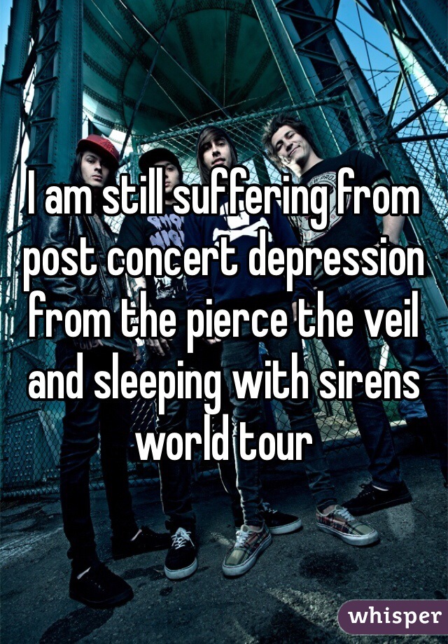 I am still suffering from post concert depression from the pierce the veil and sleeping with sirens world tour