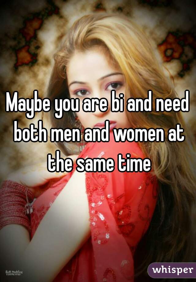 Maybe you are bi and need both men and women at the same time