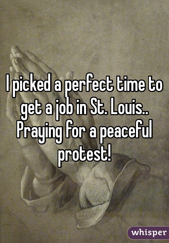 I picked a perfect time to get a job in St. Louis.. Praying for a peaceful protest!