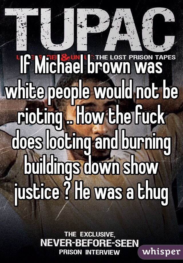 If Michael brown was white people would not be rioting .. How the fuck does looting and burning buildings down show justice ? He was a thug 