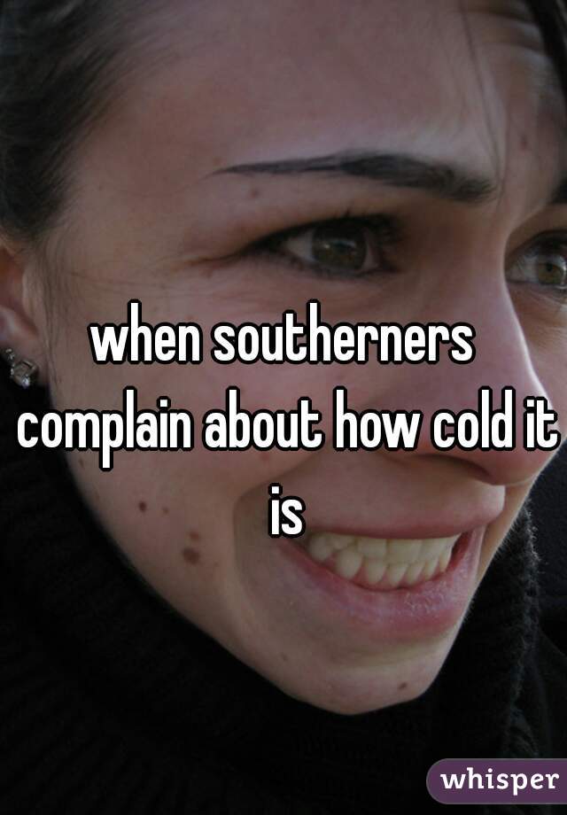 when southerners complain about how cold it is