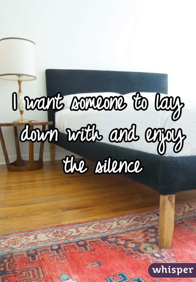 I want someone to lay down with and enjoy the silence
