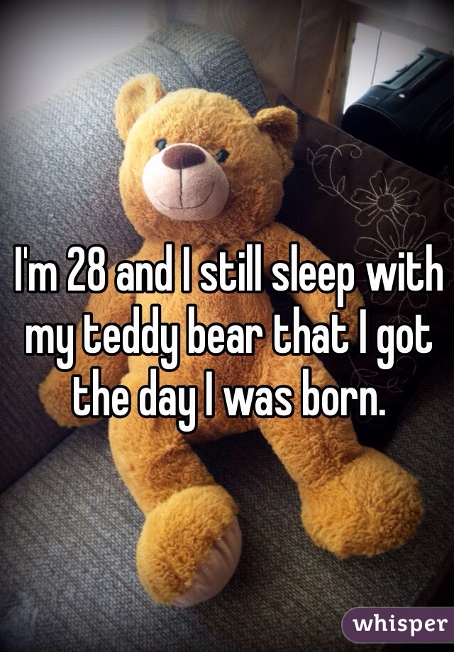 I'm 28 and I still sleep with my teddy bear that I got the day I was born.