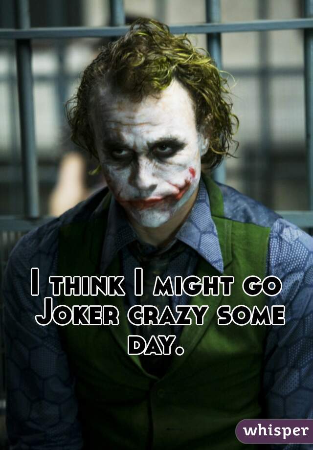 I think I might go Joker crazy some day. 