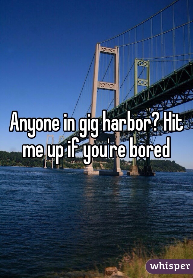 Anyone in gig harbor? Hit me up if you're bored 