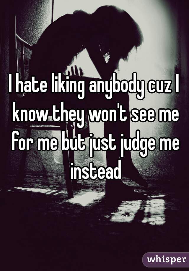 I hate liking anybody cuz I know they won't see me for me but just judge me instead
