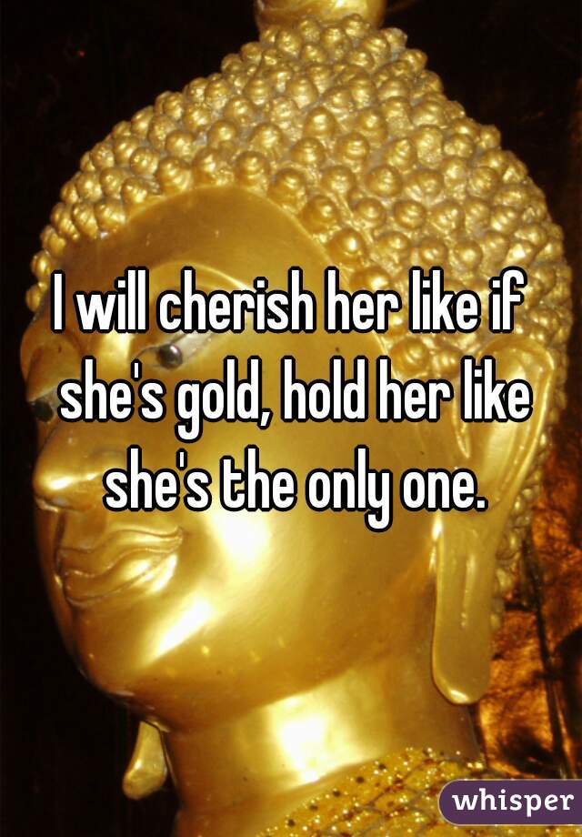 I will cherish her like if she's gold, hold her like she's the only one.