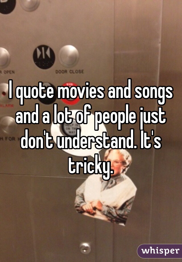 I quote movies and songs and a lot of people just don't understand. It's tricky. 