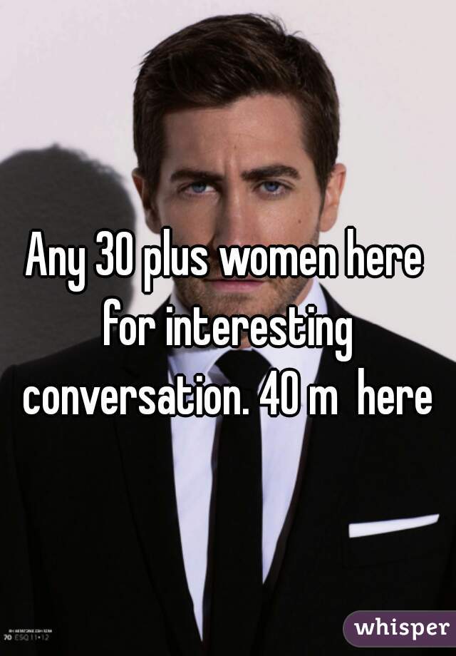 Any 30 plus women here for interesting conversation. 40 m  here