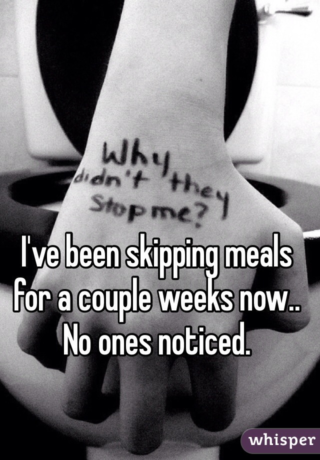 I've been skipping meals for a couple weeks now.. No ones noticed. 