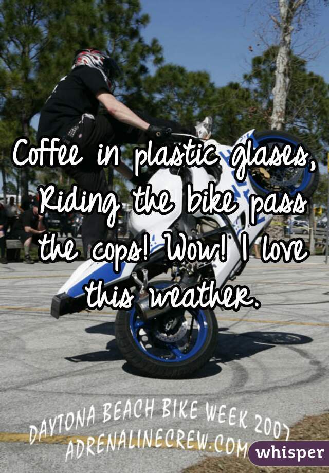 Coffee in plastic glases, Riding the bike pass the cops! Wow! I love this weather.