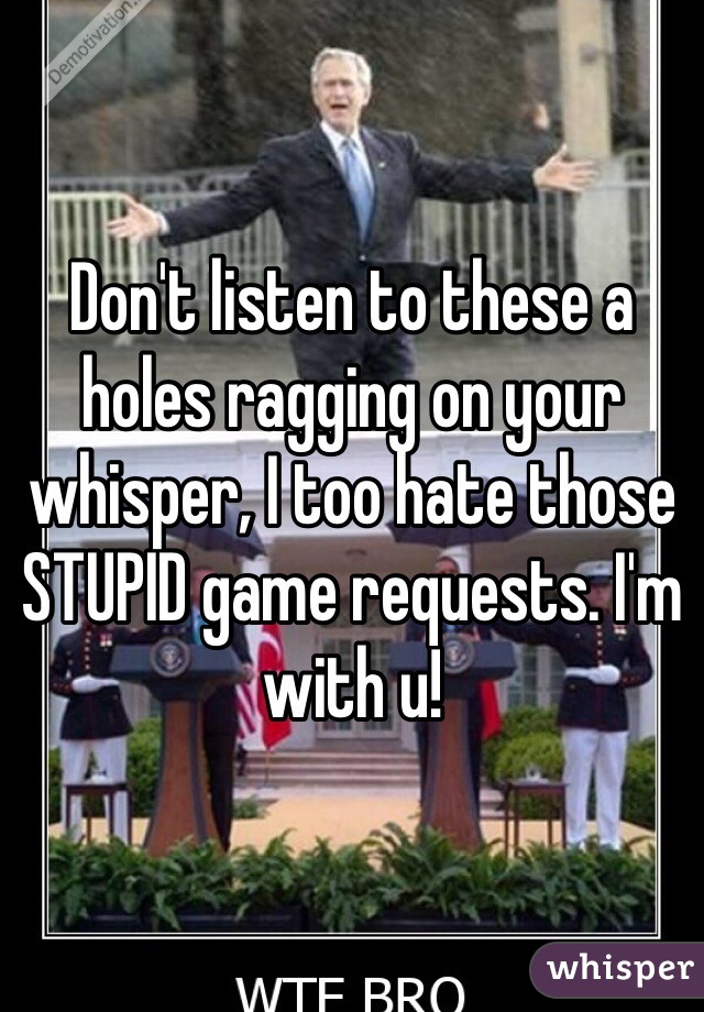 Don't listen to these a holes ragging on your whisper, I too hate those STUPID game requests. I'm with u!