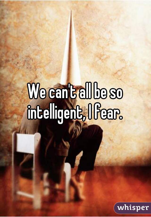 We can't all be so intelligent, I fear. 