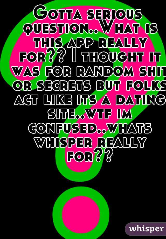 Gotta serious question..What is this app really for?? I thought it was for random shit or secrets but folks act like its a dating site..wtf im confused..whats whisper really for??