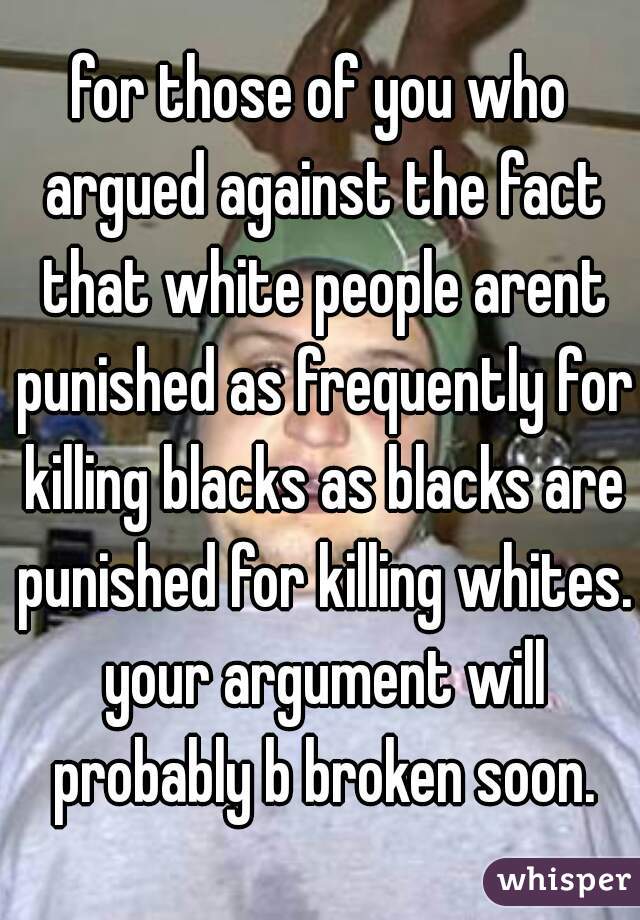 for those of you who argued against the fact that white people arent punished as frequently for killing blacks as blacks are punished for killing whites. your argument will probably b broken soon.