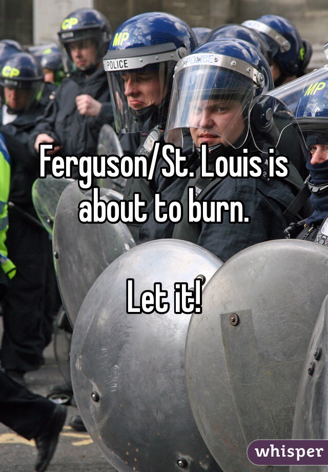 Ferguson/St. Louis is about to burn. 

Let it!