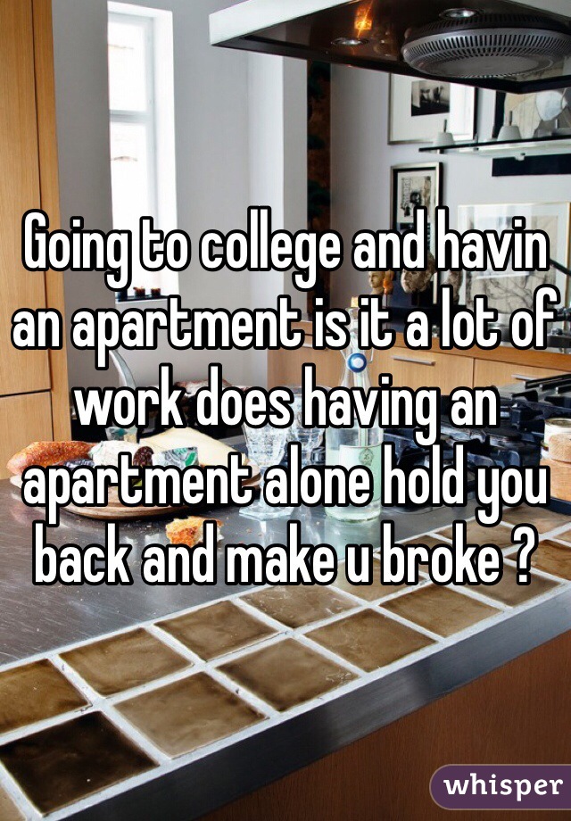 Going to college and havin an apartment is it a lot of work does having an apartment alone hold you back and make u broke ?