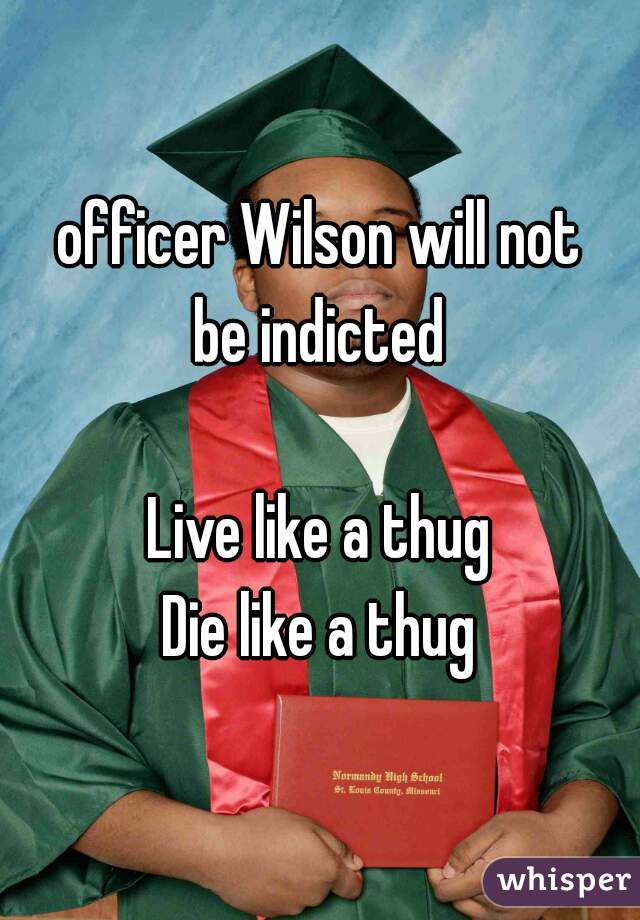 officer Wilson will not
be indicted

Live like a thug
Die like a thug

