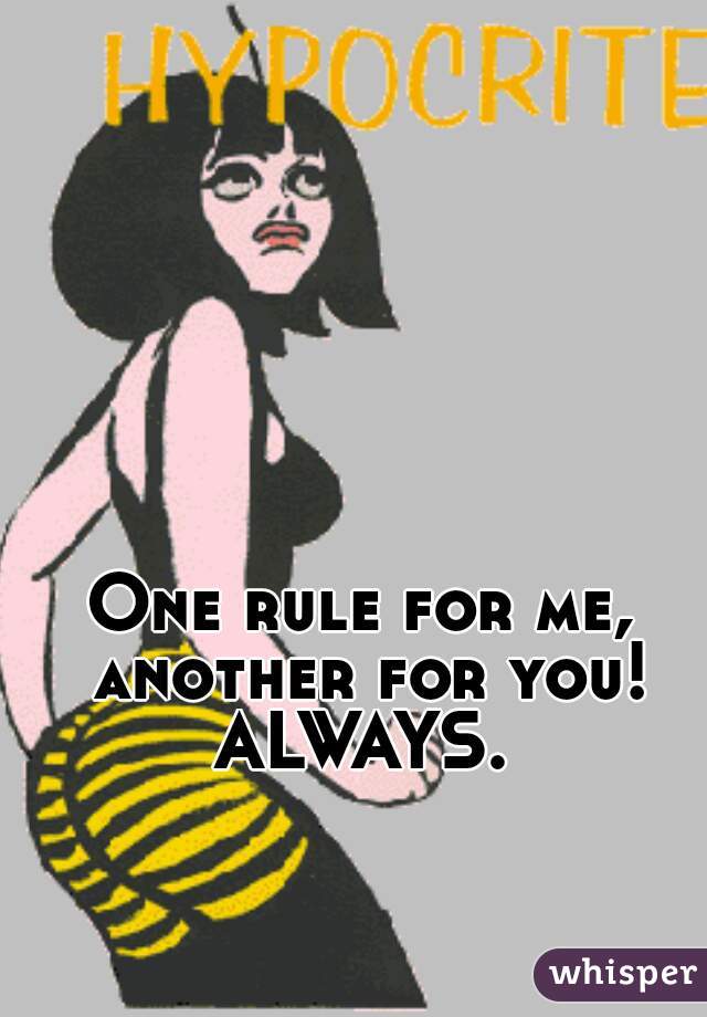 One rule for me, another for you!
ALWAYS.