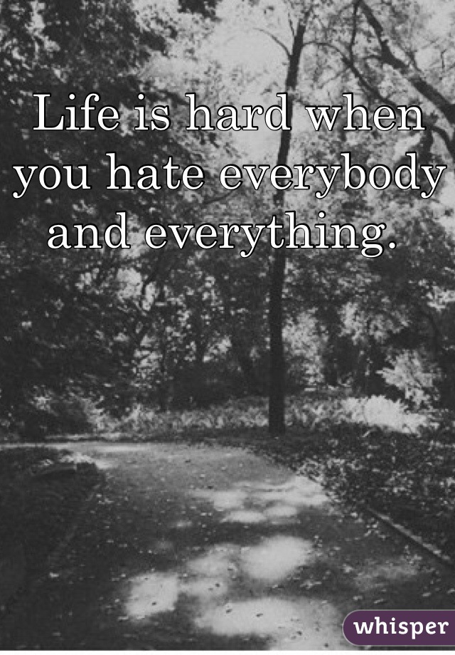 Life is hard when you hate everybody and everything. 