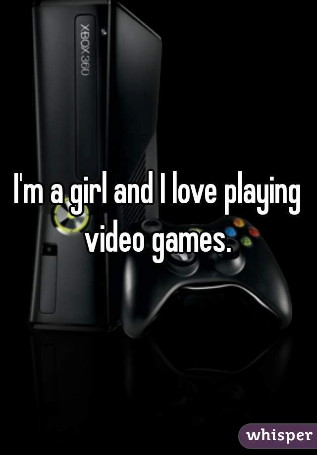 I'm a girl and I love playing video games. 