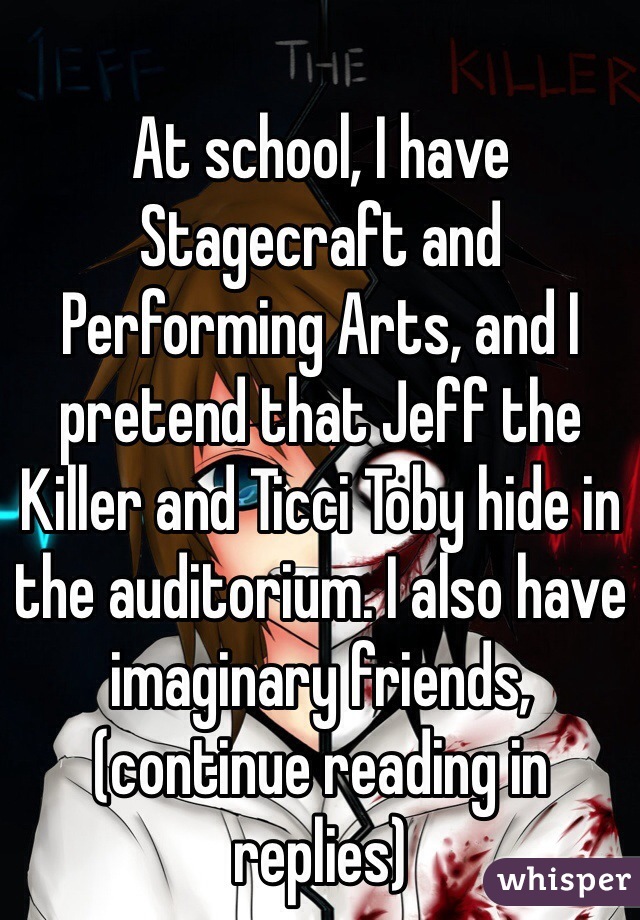 At school, I have Stagecraft and Performing Arts, and I pretend that Jeff the Killer and Ticci Toby hide in the auditorium. I also have imaginary friends, (continue reading in replies)