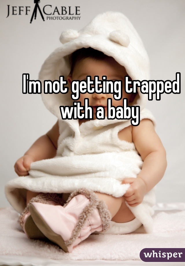 I'm not getting trapped with a baby 