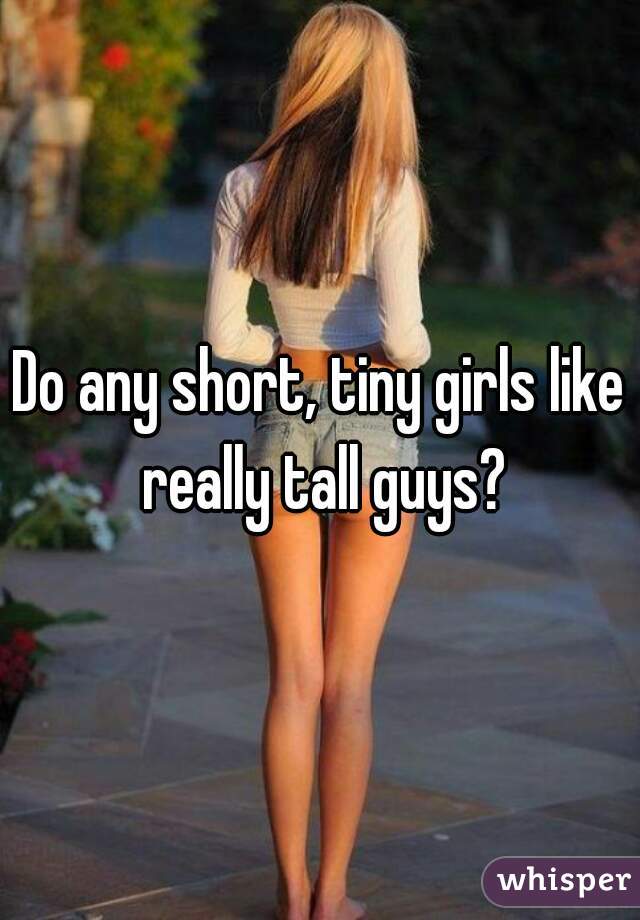 Do any short, tiny girls like really tall guys?