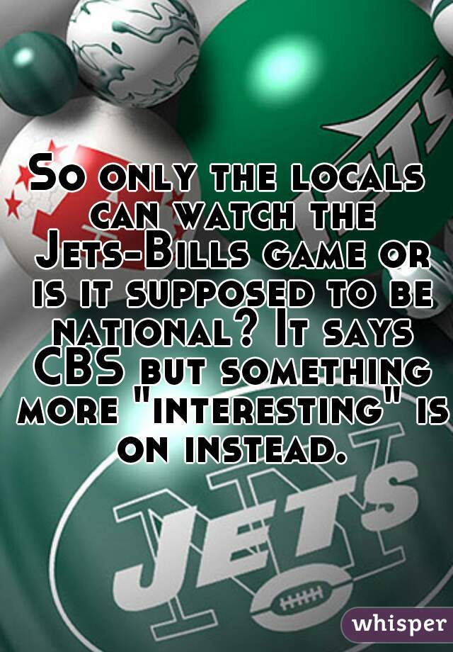 So only the locals can watch the Jets-Bills game or is it supposed to be national? It says CBS but something more "interesting" is on instead.