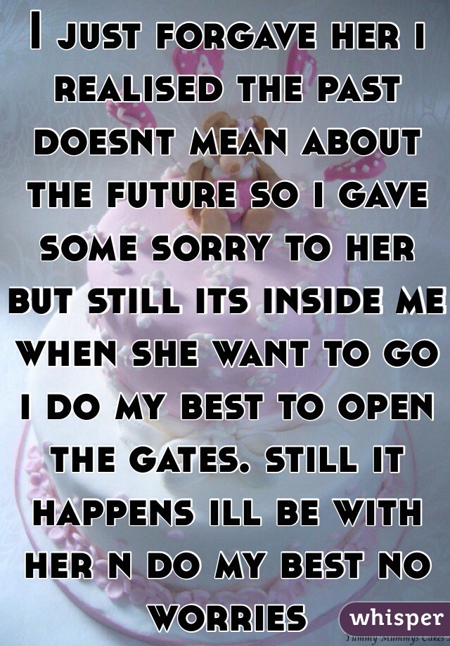 I just forgave her i realised the past doesnt mean about the future so i gave some sorry to her but still its inside me when she want to go i do my best to open the gates. still it happens ill be with her n do my best no worries 